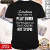Sometimes You Have To Play Dumb Until They Figure Out That You'Re Not Stupid Shirt