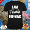 I Am Freakin Freezing Shirt
