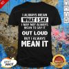 I Always Mean What I Say I May Not Always Mean To Say It Out Loud But I Always Mean It Shirt - Design By Effecttee.com
