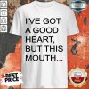 I've Got A Good Heart But This Mouth Shirt