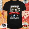 I Just Need To Go To Scotland Shirt