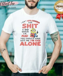Good I Ain'T Apologizing For Shit I Do When I'M Mad You Should Have Left Me The Fck Alone Minion