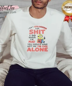 Good I Ain'T Apologizing For Shit I Do When I'M Mad You Should Have Left Me The Fck Alone Minion Sweatshirt