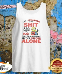 Good I Ain'T Apologizing For Shit I Do When I'M Mad You Should Have Left Me The Fck Alone Minion Tank Top