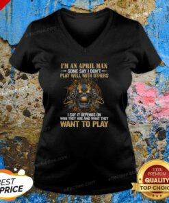 Original I'M An April Man Some Say I Don'T Play Well With Others I Say It Depends On WHO They Are And What They Want To Play v neck shirt in dark color