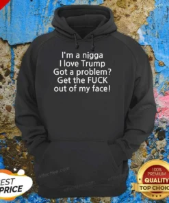 Hot I Love Trump Got A Problem Get The Fuck Out Of My Face Hoodie