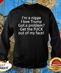 Hot I Love Trump Got A Problem Get The Fuck Out Of My Face Sweatshirt