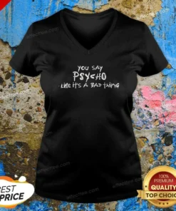 Pretty You Say Psycho Like It Is A Bad Thing V-Neck Shirt